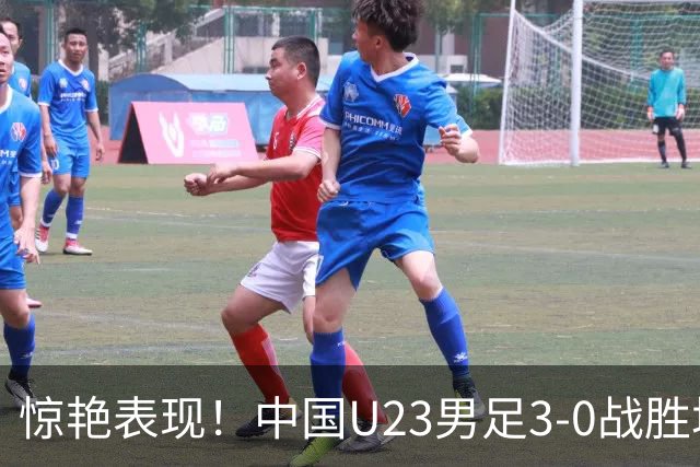 惊艳表现！中国U23男足3-0战胜塔吉克斯坦再度取胜